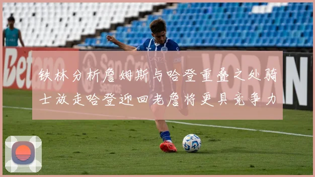 铁林分析詹姆斯与哈登重叠之处骑士放走哈登迎回老詹将更具竞争力