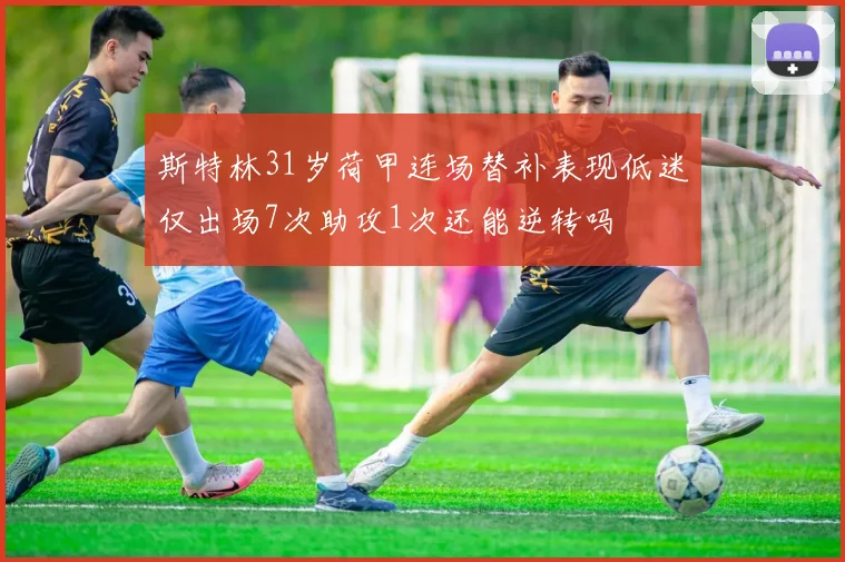 斯特林31岁荷甲连场替补表现低迷仅出场7次助攻1次还能逆转吗