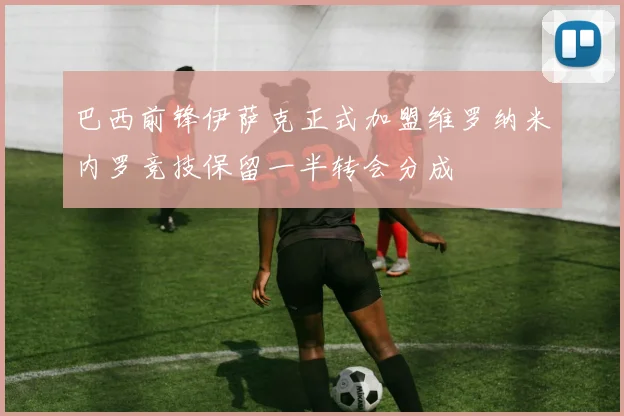 巴西前锋伊萨克正式加盟维罗纳米内罗竞技保留一半转会分成