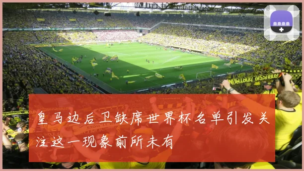 皇马边后卫缺席世界杯名单引发关注这一现象前所未有