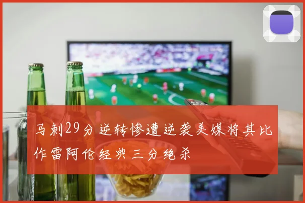 马刺29分逆转惨遭逆袭美媒将其比作雷阿伦经典三分绝杀