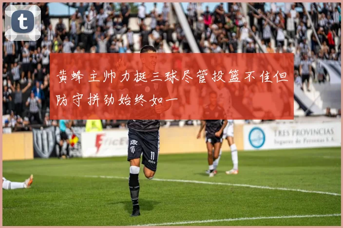 黄蜂主帅力挺三球尽管投篮不佳但防守拼劲始终如一