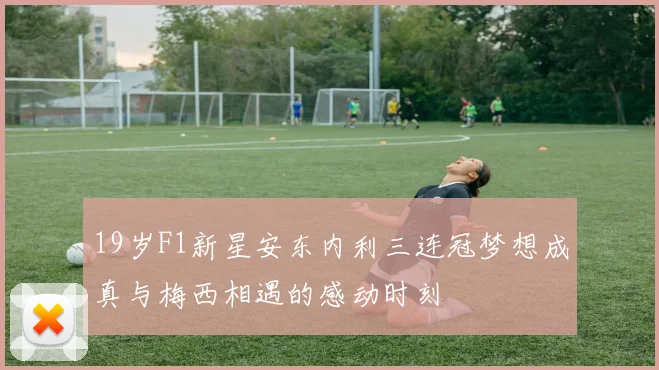 19岁F1新星安东内利三连冠梦想成真与梅西相遇的感动时刻
