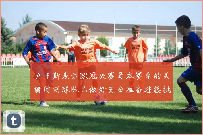 卢卡斯表示欧冠决赛是本赛季的关键时刻球队已做好充分准备迎接挑战