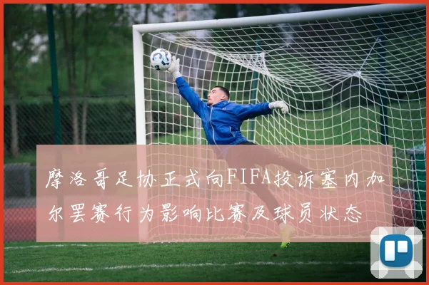 摩洛哥足协正式向FIFA投诉塞内加尔罢赛行为影响比赛及球员状态