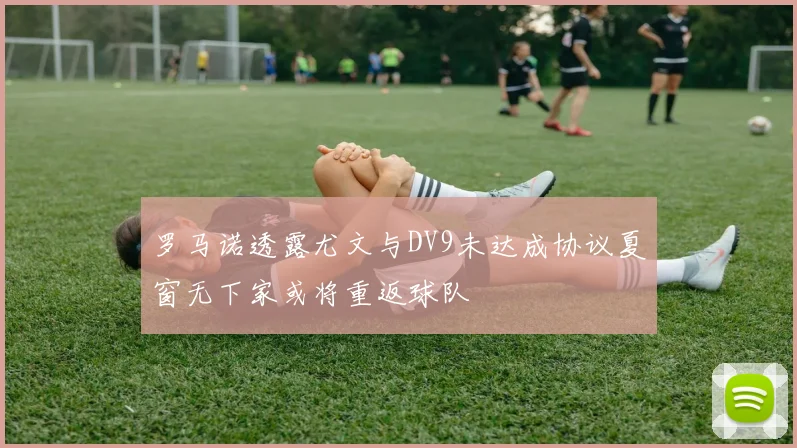 罗马诺透露尤文与DV9未达成协议夏窗无下家或将重返球队