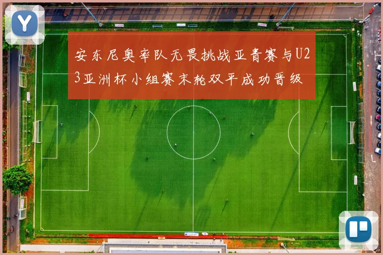 安东尼奥率队无畏挑战亚青赛与U23亚洲杯小组赛末轮双平成功晋级