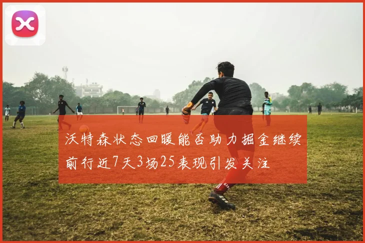 沃特森状态回暖能否助力掘金继续前行近7天3场25表现引发关注
