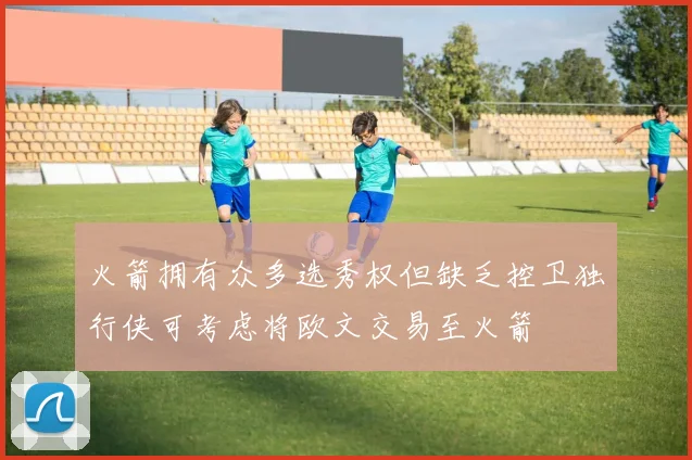 火箭拥有众多选秀权但缺乏控卫独行侠可考虑将欧文交易至火箭