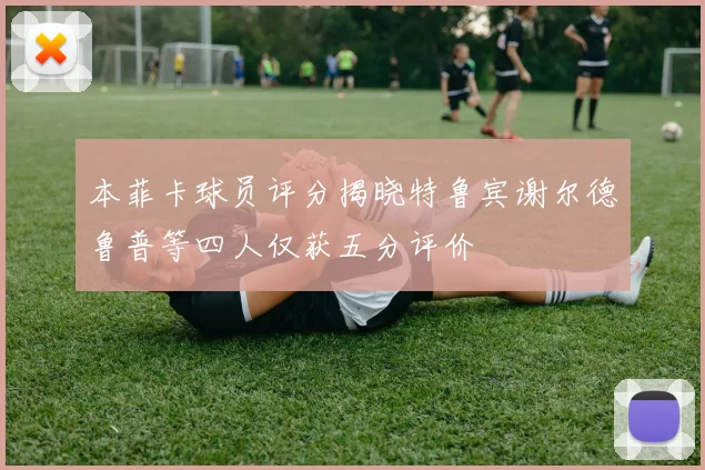 本菲卡球员评分揭晓特鲁宾谢尔德鲁普等四人仅获五分评价