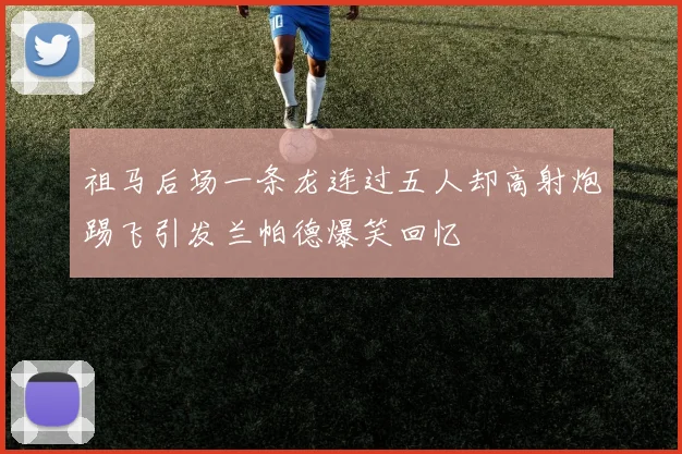祖马后场一条龙连过五人却高射炮踢飞引发兰帕德爆笑回忆
