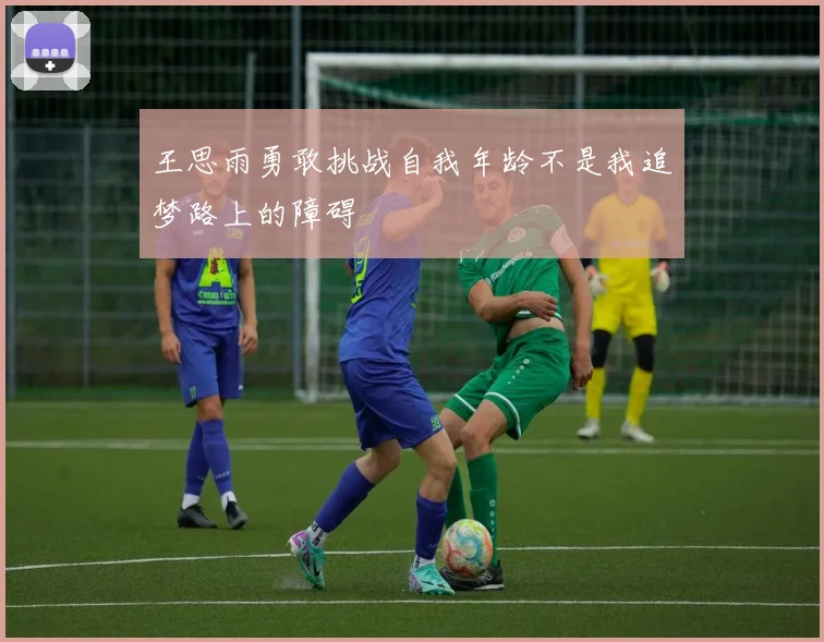 王思雨勇敢挑战自我年龄不是我追梦路上的障碍