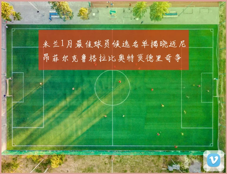 米兰1月最佳球员候选名单揭晓迈尼昂菲尔克鲁格拉比奥特莫德里奇争夺荣誉