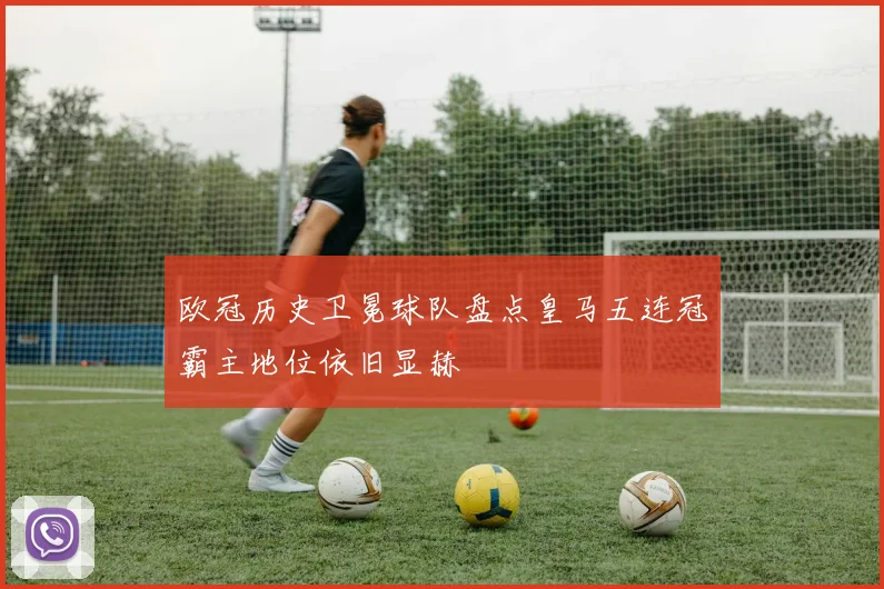 欧冠历史卫冕球队盘点皇马五连冠霸主地位依旧显赫