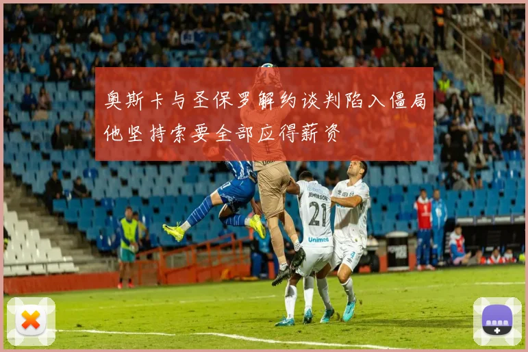 奥斯卡与圣保罗解约谈判陷入僵局他坚持索要全部应得薪资